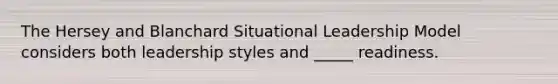 The Hersey and Blanchard Situational Leadership Model considers both leadership styles and _____ readiness.