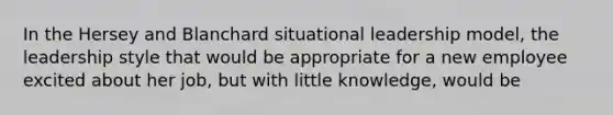 In the Hersey and Blanchard situational leadership model, the leadership style that would be appropriate for a new employee excited about her job, but with little knowledge, would be