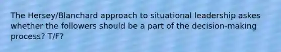 The Hersey/Blanchard approach to situational leadership askes whether the followers should be a part of the decision-making process? T/F?