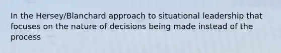 In the Hersey/Blanchard approach to situational leadership that focuses on the nature of decisions being made instead of the process