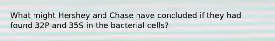 What might Hershey and Chase have concluded if they had found 32P and 35S in the bacterial cells?