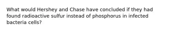 What would Hershey and Chase have concluded if they had found radioactive sulfur instead of phosphorus in infected bacteria cells?