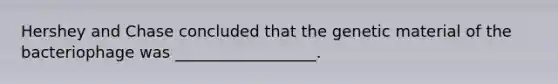 Hershey and Chase concluded that the genetic material of the bacteriophage was __________________.
