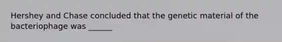 Hershey and Chase concluded that the genetic material of the bacteriophage was ______
