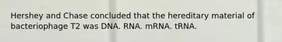 Hershey and Chase concluded that the hereditary material of bacteriophage T2 was DNA. RNA. mRNA. tRNA.