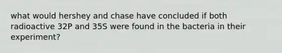 what would hershey and chase have concluded if both radioactive 32P and 35S were found in the bacteria in their experiment?