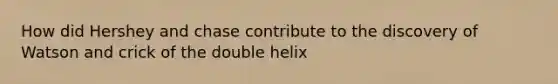 How did Hershey and chase contribute to the discovery of Watson and crick of the double helix