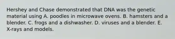 Hershey and Chase demonstrated that DNA was the genetic material using A. poodles in microwave ovens. B. hamsters and a blender. C. frogs and a dishwasher. D. viruses and a blender. E. X-rays and models.