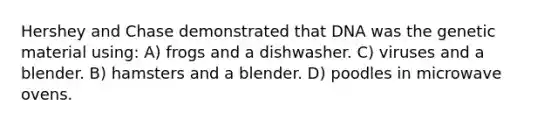 Hershey and Chase demonstrated that DNA was the genetic material using: A) frogs and a dishwasher. C) viruses and a blender. B) hamsters and a blender. D) poodles in microwave ovens.