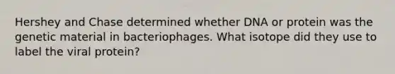 Hershey and Chase determined whether DNA or protein was the genetic material in bacteriophages. What isotope did they use to label the viral protein?