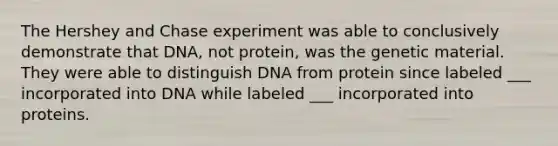 The Hershey and Chase experiment was able to conclusively demonstrate that DNA, not protein, was the genetic material. They were able to distinguish DNA from protein since labeled ___ incorporated into DNA while labeled ___ incorporated into proteins.