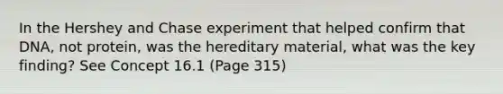 In the Hershey and Chase experiment that helped confirm that DNA, not protein, was the hereditary material, what was the key finding? See Concept 16.1 (Page 315)