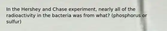 In the Hershey and Chase experiment, nearly all of the radioactivity in the bacteria was from what? (phosphorus or sulfur)