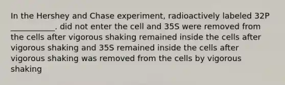 In the Hershey and Chase experiment, radioactively labeled 32P ___________. did not enter the cell and 35S were removed from the cells after vigorous shaking remained inside the cells after vigorous shaking and 35S remained inside the cells after vigorous shaking was removed from the cells by vigorous shaking