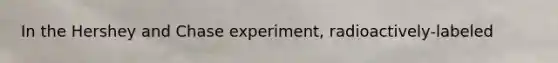 In the Hershey and Chase experiment, radioactively-labeled