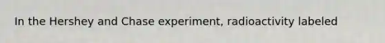 In the Hershey and Chase experiment, radioactivity labeled