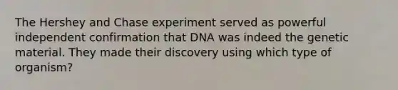 The Hershey and Chase experiment served as powerful independent confirmation that DNA was indeed the genetic material. They made their discovery using which type of organism?