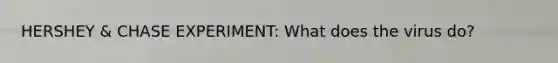 HERSHEY & CHASE EXPERIMENT: What does the virus do?