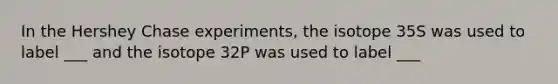 In the Hershey Chase experiments, the isotope 35S was used to label ___ and the isotope 32P was used to label ___