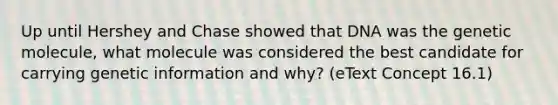 Up until Hershey and Chase showed that DNA was the genetic molecule, what molecule was considered the best candidate for carrying genetic information and why? (eText Concept 16.1)