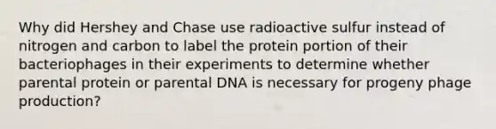 Why did Hershey and Chase use radioactive sulfur instead of nitrogen and carbon to label the protein portion of their bacteriophages in their experiments to determine whether parental protein or parental DNA is necessary for progeny phage production?