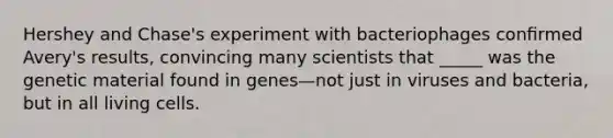 Hershey and Chase's experiment with bacteriophages conﬁrmed Avery's results, convincing many scientists that _____ was the genetic material found in genes—not just in viruses and bacteria, but in all living cells.