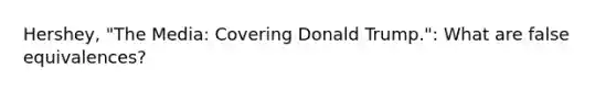 Hershey, "The Media: Covering Donald Trump.": What are false equivalences?