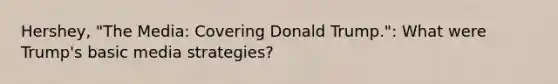 Hershey, "The Media: Covering Donald Trump.": What were Trump's basic media strategies?