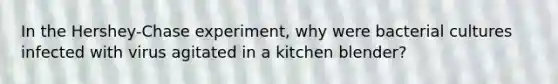 In the Hershey-Chase experiment, why were bacterial cultures infected with virus agitated in a kitchen blender?