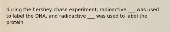 during the hershey-chase experiment, radioactive ___ was used to label the DNA, and radioactive ___ was used to label the protein