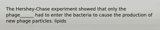 The Hershey-Chase experiment showed that only the phage______ had to enter the bacteria to cause the production of new phage particles. lipids