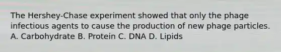 The Hershey-Chase experiment showed that only the phage infectious agents to cause the production of new phage particles. A. Carbohydrate B. Protein C. DNA D. Lipids