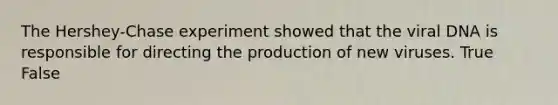 The Hershey-Chase experiment showed that the viral DNA is responsible for directing the production of new viruses. True False