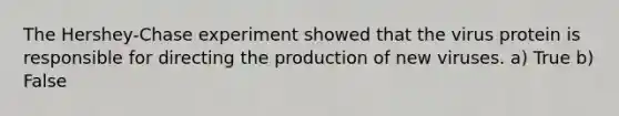 The Hershey-Chase experiment showed that the virus protein is responsible for directing the production of new viruses. a) True b) False