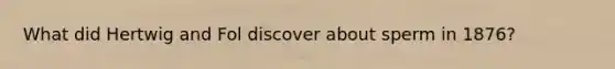 What did Hertwig and Fol discover about sperm in 1876?