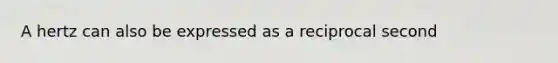 A hertz can also be expressed as a reciprocal second