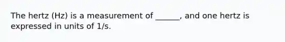 The hertz (Hz) is a measurement of ______, and one hertz is expressed in units of 1/s.