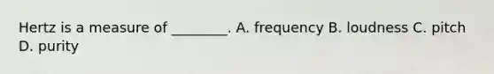 Hertz is a measure of ________. A. frequency B. loudness C. pitch D. purity