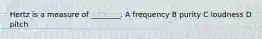 Hertz is a measure of ________. A frequency B purity C loudness D pitch