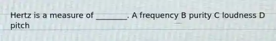 Hertz is a measure of ________. A frequency B purity C loudness D pitch