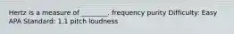 Hertz is a measure of ________. frequency purity Difficulty: Easy APA Standard: 1.1 pitch loudness