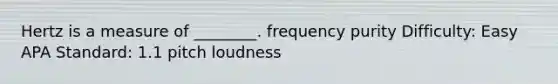 Hertz is a measure of ________. frequency purity Difficulty: Easy APA Standard: 1.1 pitch loudness