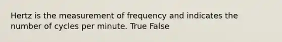 Hertz is the measurement of frequency and indicates the number of cycles per minute. True False