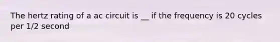 The hertz rating of a ac circuit is __ if the frequency is 20 cycles per 1/2 second