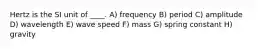 Hertz is the SI unit of ____. A) frequency B) period C) amplitude D) wavelength E) wave speed F) mass G) spring constant H) gravity