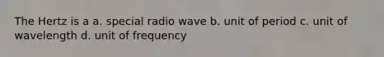 The Hertz is a a. special radio wave b. unit of period c. unit of wavelength d. unit of frequency