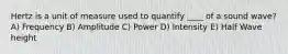 Hertz is a unit of measure used to quantify ____ of a sound wave? A) Frequency B) Amplitude C) Power D) Intensity E) Half Wave height