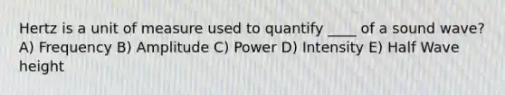 Hertz is a unit of measure used to quantify ____ of a sound wave? A) Frequency B) Amplitude C) Power D) Intensity E) Half Wave height