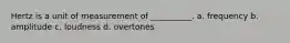 Hertz is a unit of measurement of __________. a. frequency b. amplitude c. loudness d. overtones