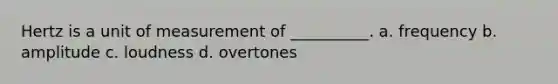 Hertz is a unit of measurement of __________. a. frequency b. amplitude c. loudness d. overtones